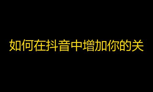 如何在抖音中增加你的关注者？