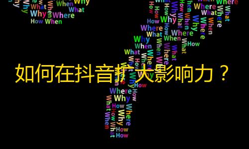 如何在抖音扩大影响力？这些技巧帮你快速增加粉丝！