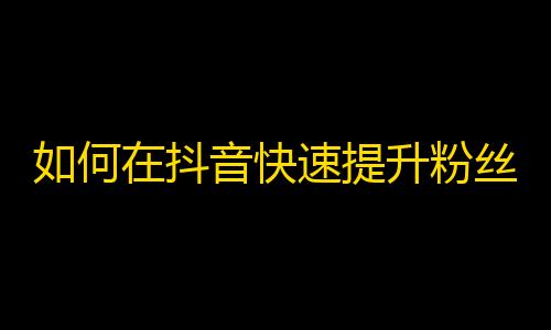 如何在抖音快速提升粉丝量？ 25字