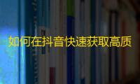 如何在抖音快速获取高质量粉丝？