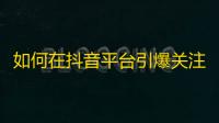 如何在抖音平台引爆关注？一位网络红人揭开成功秘诀！