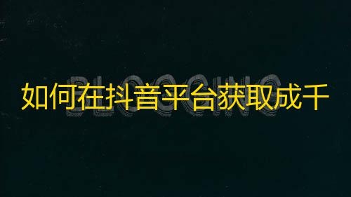 如何在抖音平台获取成千上万的关注？