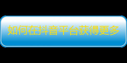 如何在抖音平台获得更多粉丝？掌握这些技巧，你也可以成为抖音达人！