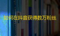 如何在抖音获得数万粉丝？提示分享！