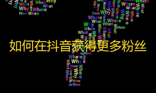 如何在抖音获得更多粉丝？达到爆红效果的秘诀！