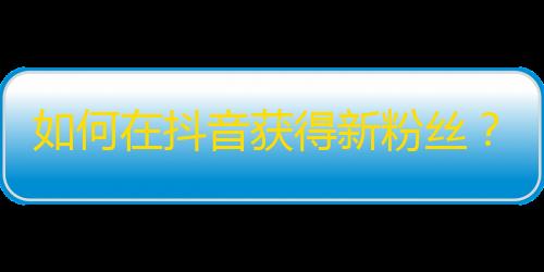 如何在抖音获得新粉丝？抖音用户必知攻略！