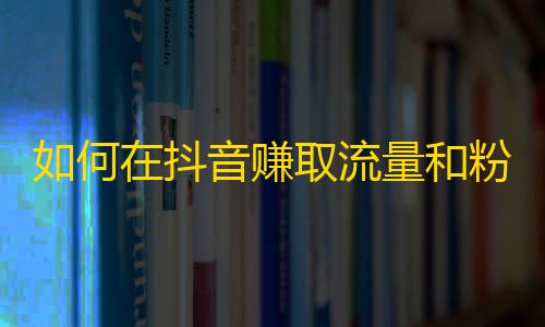 如何在抖音赚取流量和粉丝，获取大批粉丝的秘密方法分享；刷粉丝小技巧大揭秘，带你一步步成为抖音大咖。