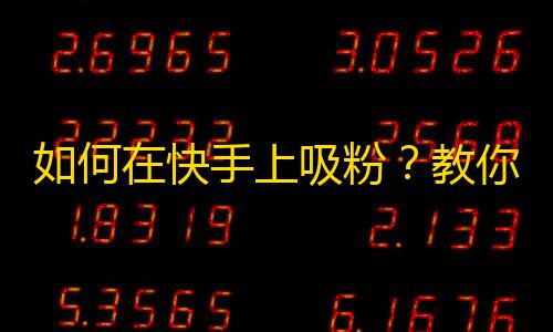 如何在快手上吸粉？教你轻松get高粉量！