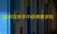 如何在快手中获得更多粉丝？提高人气的小技巧！