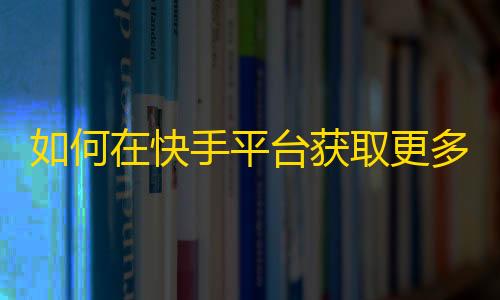 如何在快手平台获取更多的粉丝？