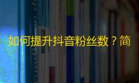 如何提升抖音粉丝数？简单易懂的小技巧帮你轻松实现