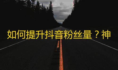 如何提升抖音粉丝量？神秘方法揭秘！