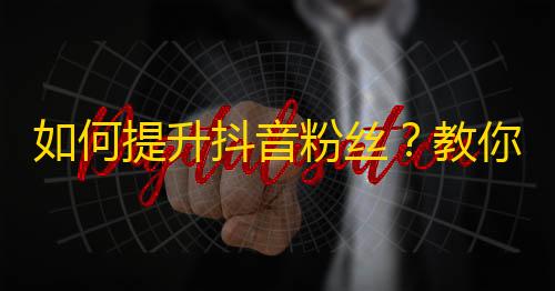 如何提升抖音粉丝？教你增加关注的正确方法！