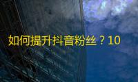 如何提升抖音粉丝？10个实用方法让你轻松刷关注！