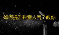 如何提升抖音人气？教你增加粉丝关注的方法