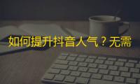 如何提升抖音人气？无需花费的有效方法不容错过！