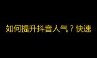 如何提升抖音人气？快速获取更多粉丝的方法！