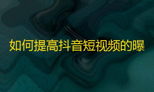 如何提高抖音短视频的曝光率及获取更多粉丝？