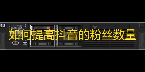 如何提高抖音的粉丝数量？教你有效的增加关注方法！