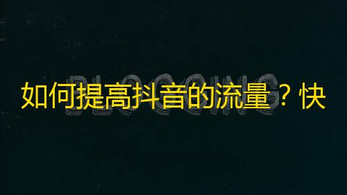 如何提高抖音的流量？快速增加粉丝的方法！