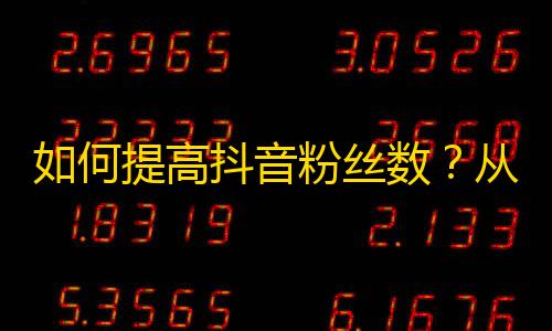 如何提高抖音粉丝数？从内容创作到互动交流，教你成为优质主播！