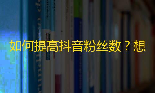 如何提高抖音粉丝数？想要火爆的抖音号必看！