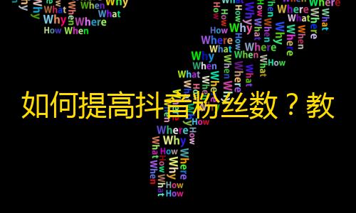 如何提高抖音粉丝数？教你走出刷关注的误区，轻松拥有高质量粉丝！