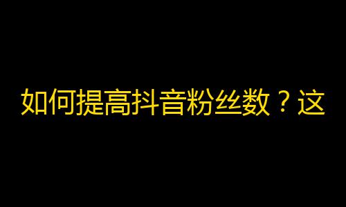 如何提高抖音粉丝数？这个方法必须掌握！