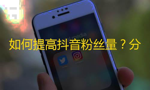 如何提高抖音粉丝量？分享几个实用的技巧！