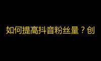 如何提高抖音粉丝量？创造有趣的内容、利用热门话题，增加互动和发布频率是关键。