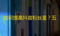 如何提高抖音粉丝量？五个实用技巧帮你快速获取更多关注！