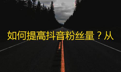 如何提高抖音粉丝量？从零开始成为抖音达人。