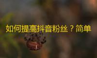 如何提高抖音粉丝？简单易行的抖音关注技巧！