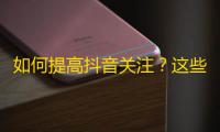 如何提高抖音关注？这些方法可能有用