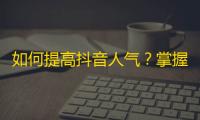 如何提高抖音人气？掌握5大技巧快速涨粉！