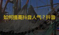 如何提高抖音人气？抖音增粉攻略！