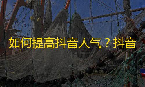 如何提高抖音人气？抖音带你玩转粉丝涨势攻略，刷出人气！