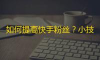 如何提高快手粉丝？小技巧告诉你