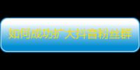 如何成功扩大抖音粉丝群？想知道答案，快来看看这篇文章！