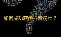 如何成功获得抖音粉丝？解读抖音推广技巧，轻松提高粉丝数量。