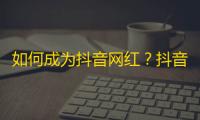 如何成为抖音网红？抖音刷粉攻略分享！