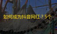 如何成为抖音网红？5个快速提高关注的技巧！