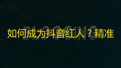 如何成为抖音红人？精准吸引人气，有效提升关注。