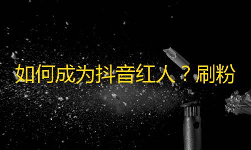 如何成为抖音红人？刷粉丝窍门，走心内容，稳定运营亮点，不要错过！