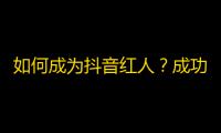 如何成为抖音红人？成功秘诀揭秘！