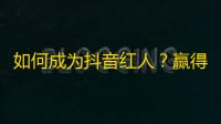 如何成为抖音红人？赢得10万粉丝的神仙操作！