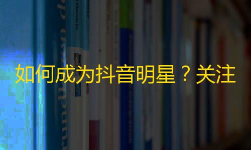 如何成为抖音明星？关注狂涌，分享有道！