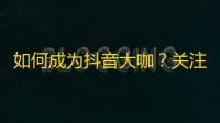 如何成为抖音大咖？关注交互省心有妙招，极速提升你的人气！