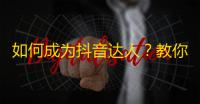 如何成为抖音达人？教你成功吸粉的秘诀和技巧！