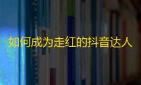 如何成为走红的抖音达人？教你5个技巧！